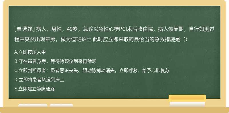 病人，男性，49岁，急诊以急性心梗PCI术后收住院，病人恢复期，自行如厕过程中突然出现晕厥，做为值班护士 此时应立即采取的最恰当的急救措施是（）