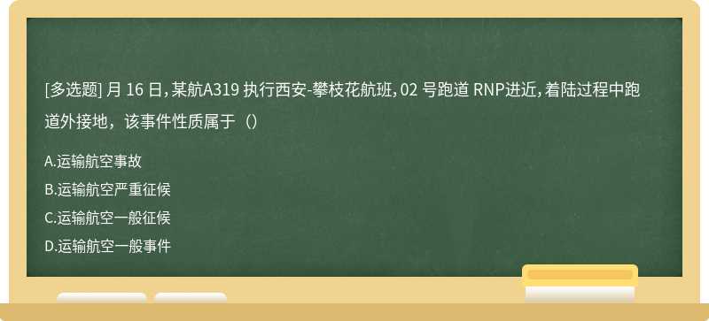 月 16 日，某航A319 执行西安-攀枝花航班，02 号跑道 RNP进近，着陆过程中跑道外接地，该事件性质属于（）