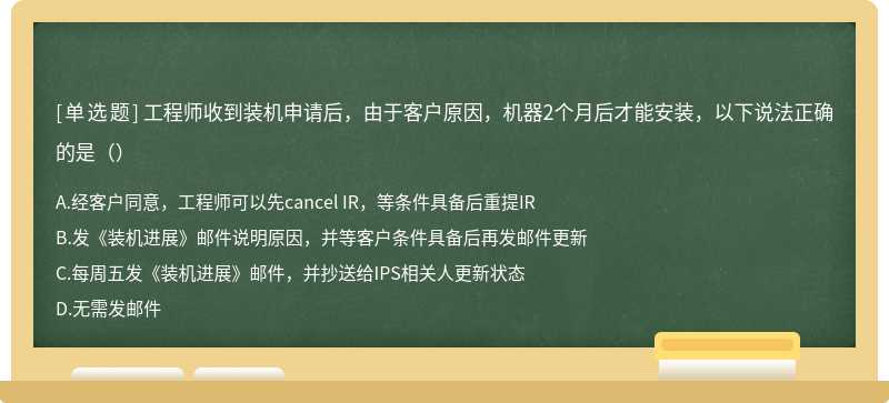 工程师收到装机申请后，由于客户原因，机器2个月后才能安装，以下说法正确的是（）