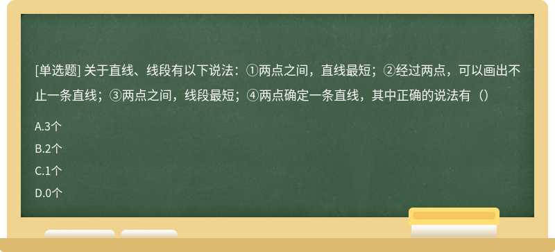 关于直线、线段有以下说法：①两点之间，直线最短；②经过两点，可以画出不止一条直线；③两点之间，线段最短；④两点确定一条直线，其中正确的说法有（）