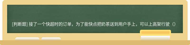 接了一个快超时的订单，为了能快点把奶茶送到用户手上，可以上高架行驶（）