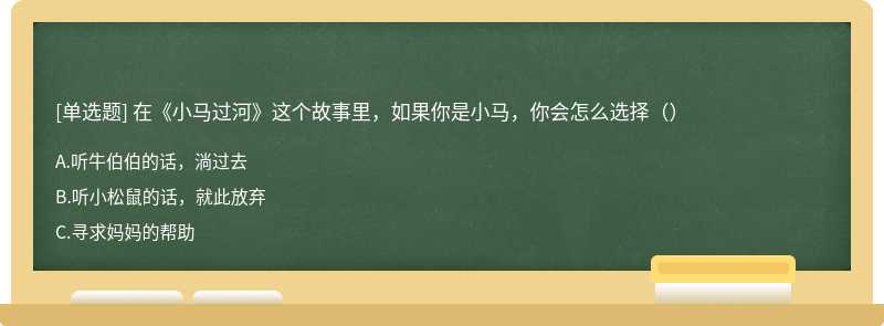 在《小马过河》这个故事里，如果你是小马，你会怎么选择（）