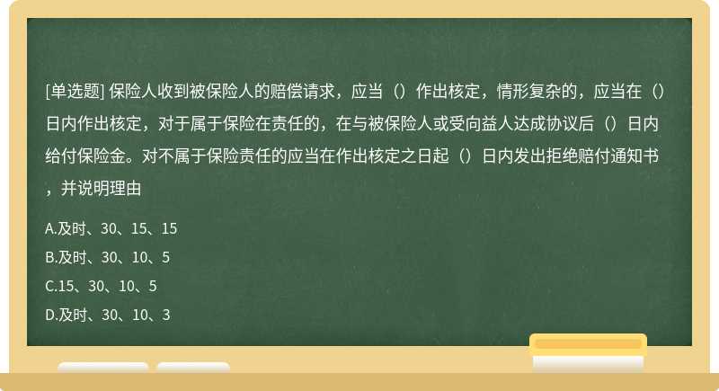 保险人收到被保险人的赔偿请求，应当（）作出核定，情形复杂的，应当在（）日内作出核定，对于属于保险在责任的，在与被保险人或受向益人达成协议后（）日内给付保险金。对不属于保险责任的应当在作出核定之日起（）日内发出拒绝赔付通知书，并说明理由