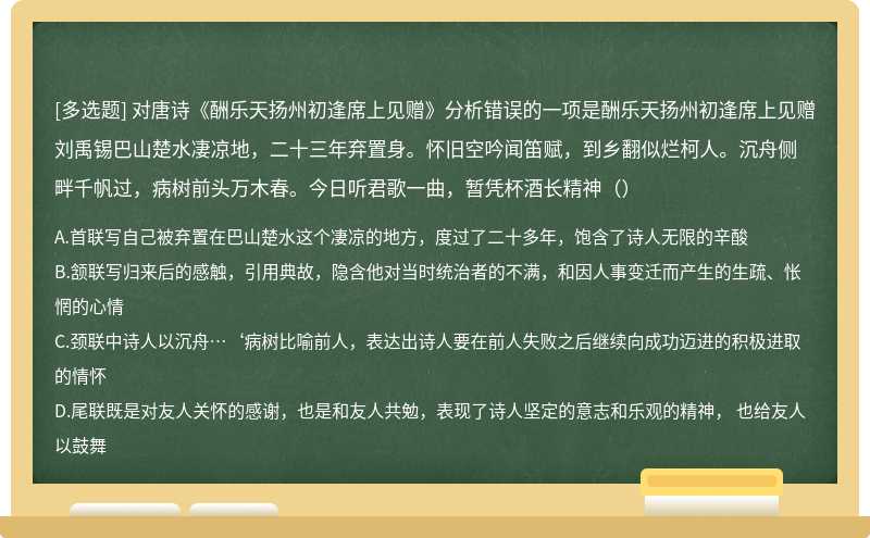 对唐诗《酬乐天扬州初逢席上见赠》分析错误的一项是酬乐天扬州初逢席上见赠刘禹锡巴山楚水凄凉地，二十三年弃置身。怀旧空吟闻笛赋，到乡翻似烂柯人。沉舟侧畔千帆过，病树前头万木春。今日听君歌一曲，暂凭杯酒长精神（）