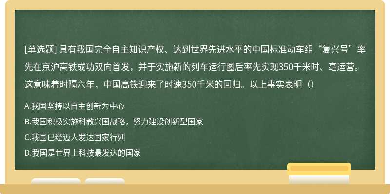 具有我国完全自主知识产权、达到世界先进水平的中国标准动车组“复兴号”率先在京沪高铁成功双向首发，并于实施新的列车运行图后率先实现350千米时、亳运营。这意味着时隔六年，中国高铁迎来了时速350千米的回归。以上事实表明（）