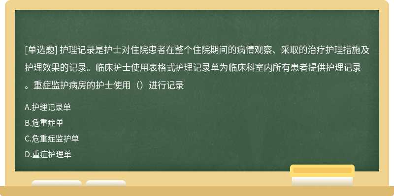 护理记录是护士对住院患者在整个住院期间的病情观察、采取的治疗护理措施及护理效果的记录。临床护士使用表格式护理记录单为临床科室内所有患者提供护理记录。重症监护病房的护士使用（）进行记录