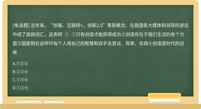 近年来，“创客、互联网+，创新2.0”等新概念，在我国各大媒体和领导的讲话中成了高频词汇，这表明（）①只有创造才能获得成功②创造存在于我们生活的各个方面③国家和社会呼吁每个人用自己的智慧和双手去尝试、探索、实践④创造是时代的召唤