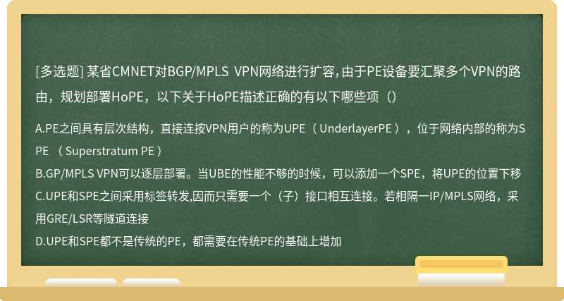某省CMNET对BGP/MPLS VPN网络进行扩容，由于PE设备要汇聚多个VPN的路由，规划部署HoPE，以下关于HoPE描述正确的有以下哪些项（）