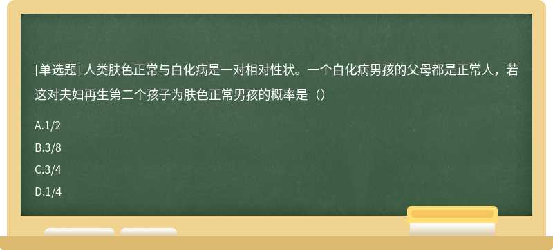 人类肤色正常与白化病是一对相对性状。一个白化病男孩的父母都是正常人，若这对夫妇再生第二个孩子为肤色正常男孩的概率是（）