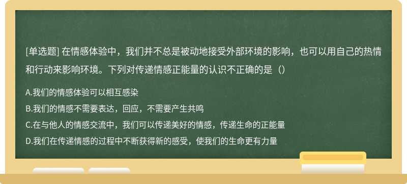 在情感体验中，我们并不总是被动地接受外部环境的影响，也可以用自己的热情和行动来影响环境。下列对传递情感正能量的认识不正确的是（）