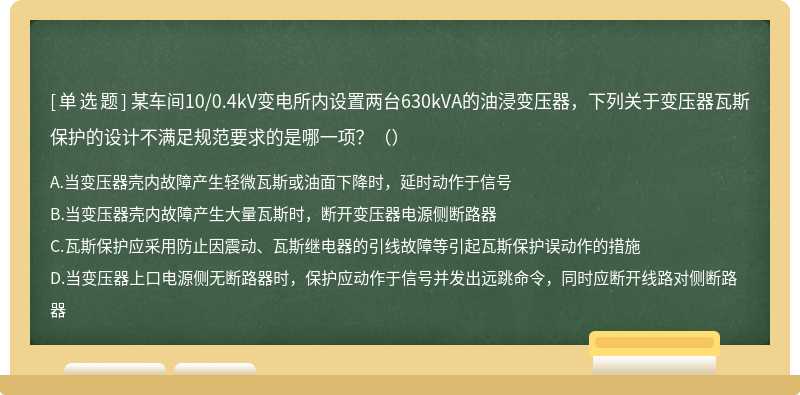 某车间10/0.4kV变电所内设置两台630kVA的油浸变压器，下列关于变压器瓦斯保护的设计不满足规范要求的是哪一项？（）