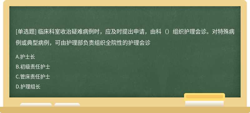 临床科室收治疑难病例时，应及时提出申请，由科（）组织护理会诊。对特殊病例或典型病例，可由护理部负责组织全院性的护理会诊