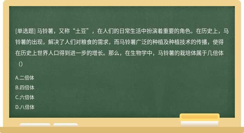 马铃薯，又称“土豆”，在人们的日常生活中扮演着重要的角色。在历史上，马铃薯的出现，解决了人们对粮食的需求，而马铃薯广泛的种植及种植技术的传播，使得在历史上世界人口得到进一步的增长。那么，在生物学中，马铃薯的栽培体属于几倍体（）