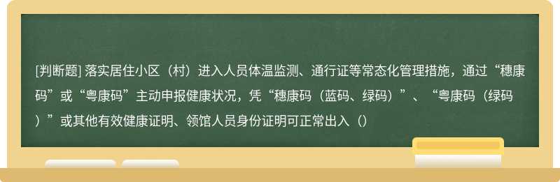 落实居住小区（村）进入人员体温监测、通行证等常态化管理措施，通过“穗康码”或“粤康码”主动申报健康状况，凭“穗康码（蓝码、绿码）”、“粤康码（绿码）”或其他有效健康证明、领馆人员身份证明可正常出入（）