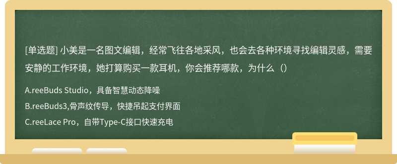 小美是一名图文编辑，经常飞往各地采风，也会去各种环境寻找编辑灵感，需要安静的工作环境，她打算购买一款耳机，你会推荐哪款，为什么（）