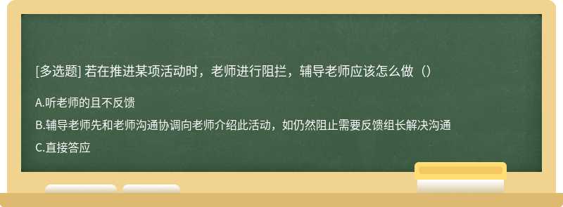 若在推进某项活动时，老师进行阻拦，辅导老师应该怎么做（）