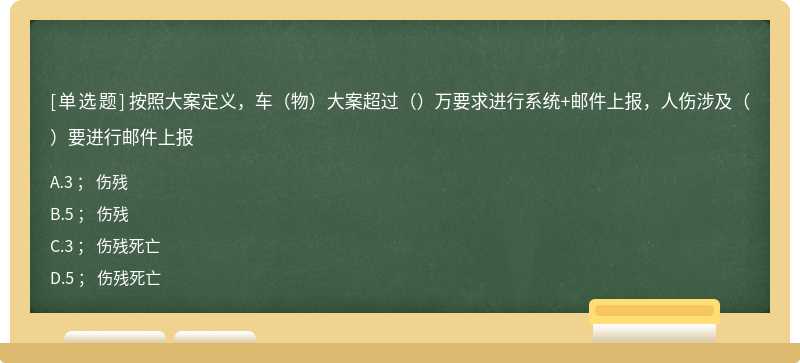 按照大案定义，车（物）大案超过（）万要求进行系统+邮件上报，人伤涉及（）要进行邮件上报