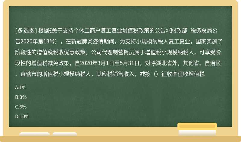 根据《关于支持个体工商户复工复业增值税政策的公告》（财政部 税务总局公告2020年第13号），在新冠肺炎疫情期间，为支持小规模纳税人复工复业，国家实施了阶段性的增值税税收优惠政策。公司代理制营销员属于增值税小规模纳税人，可享受阶段性的增值税减免政策，自2020年3月1日至5月31日，对除湖北省外，其他省、自治区、直辖市的增值税小规模纳税人，其应税销售收入，减按（）征收率征收增值税