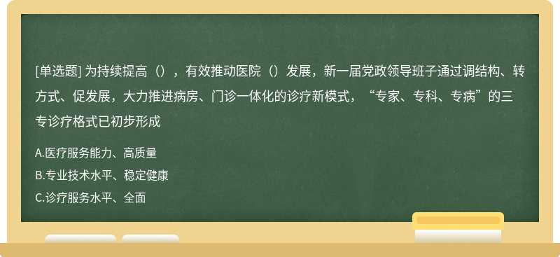 为持续提高（），有效推动医院（）发展，新一届党政领导班子通过调结构、转方式、促发展，大力推进病房、门诊一体化的诊疗新模式，“专家、专科、专病”的三专诊疗格式已初步形成