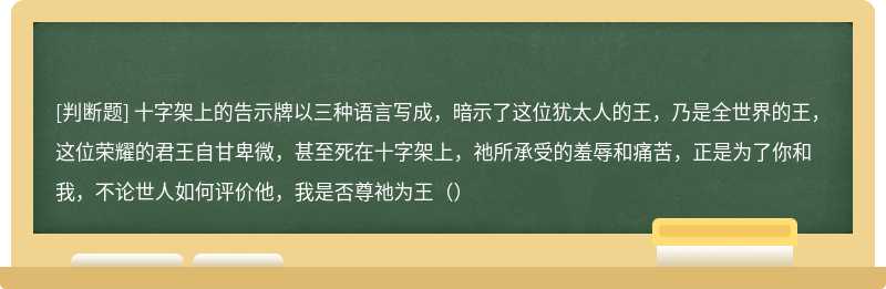 十字架上的告示牌以三种语言写成，暗示了这位犹太人的王，乃是全世界的王，这位荣耀的君王自甘卑微，甚至死在十字架上，祂所承受的羞辱和痛苦，正是为了你和我，不论世人如何评价他，我是否尊祂为王（）