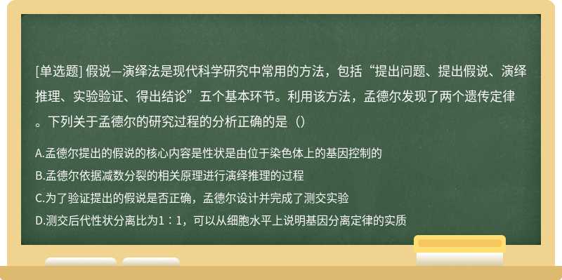 假说—演绎法是现代科学研究中常用的方法，包括“提出问题、提出假说、演绎推理、实验验证、得出结论”五个基本环节。利用该方法，孟德尔发现了两个遗传定律。下列关于孟德尔的研究过程的分析正确的是（）