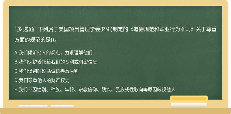 下列属于美国项目管理学会(PMI)制定的《道德规范和职业行为准则》关于尊重方面的规范的是()。