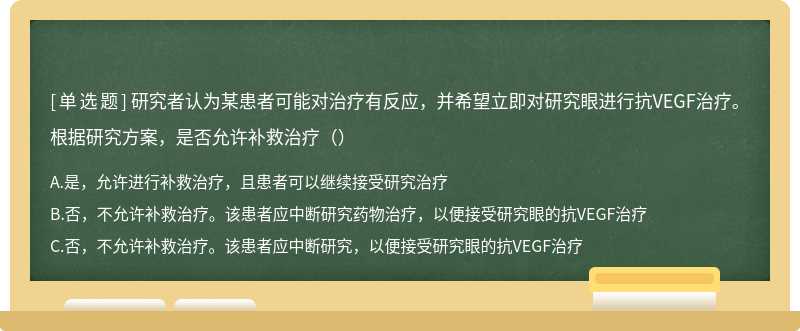 研究者认为某患者可能对治疗有反应，并希望立即对研究眼进行抗VEGF治疗。根据研究方案，是否允许补救治疗（）