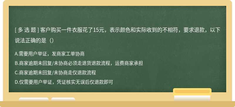 客户购买一件衣服花了15元，表示颜色和实际收到的不相符，要求退款，以下说法正确的是（）