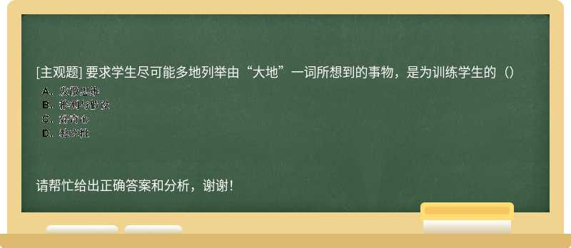 要求学生尽可能多地列举由“大地”一词所想到的事物，是为训练学生的（）