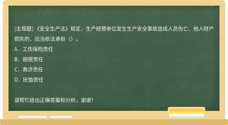 《安全生产法》规定，生产经营单位发生生产安全事故造成人员伤亡、他人财产损失的，应当依法