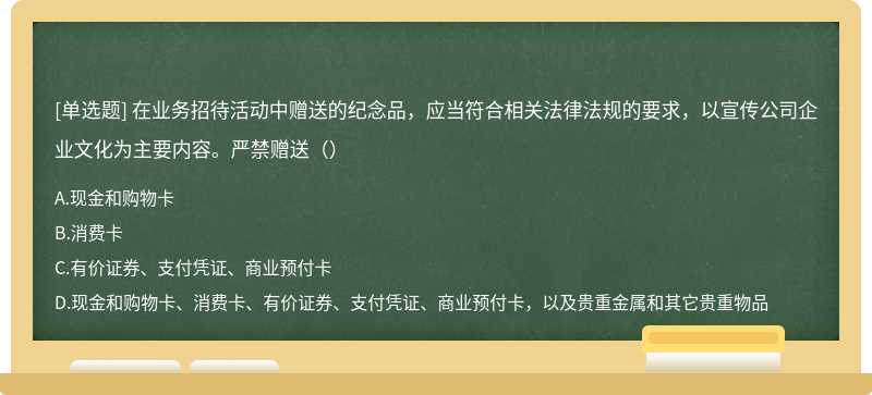 在业务招待活动中赠送的纪念品，应当符合相关法律法规的要求，以宣传公司企业文化为主要内容。严禁赠送（）