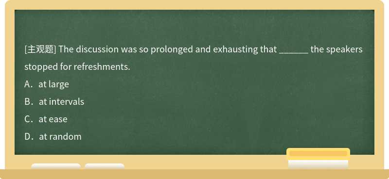 The discussion was so prolonged and exhausting that ______ the speakers stopped for refres