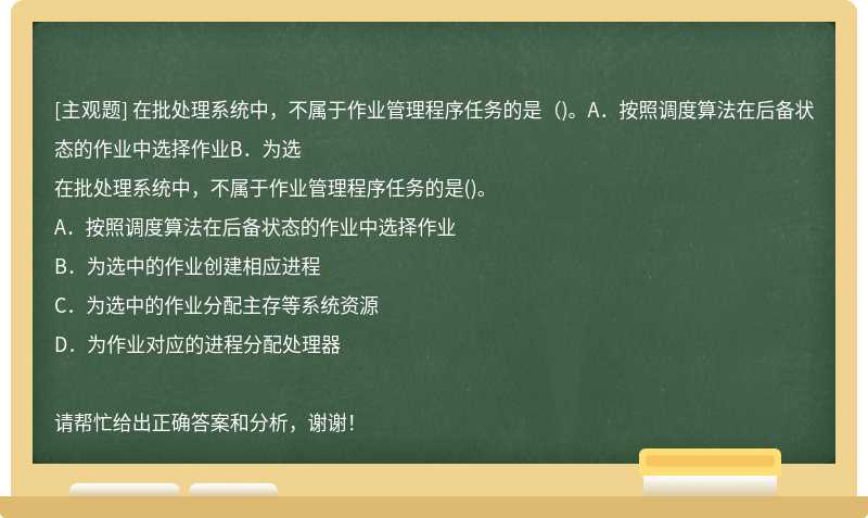 在批处理系统中，不属于作业管理程序任务的是（)。A．按照调度算法在后备状态的作业中选择作业B．为选