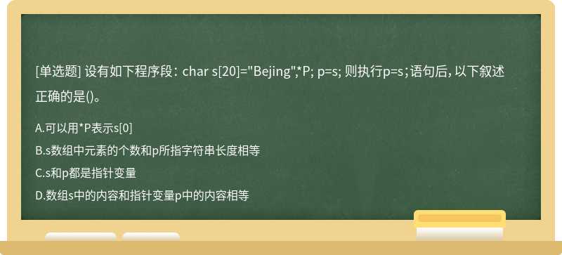 设有如下程序段：char s[20]="Bejing",*P;p=s;则执行p=s；语句后，以下叙述正确的是（)。A．可以用*P