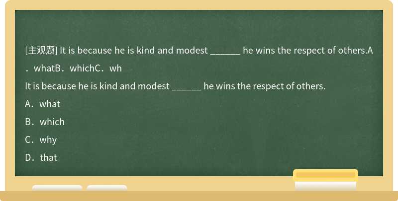 It is because he is kind and modest ______ he wins the respect of others.A．whatB．whichC．wh