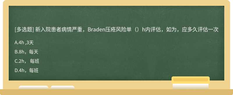 新入院患者病情严重，Braden压疮风险单（）h内评估，如为，应多久评估一次