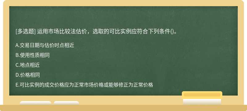 运用市场比较法估价，选取的可比实例应符合下列条件（)。A．交易日期与估价时点相近B．使用性质相同C．