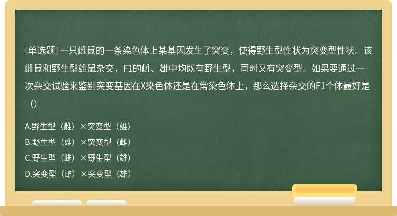 一只雌鼠的一条染色体上某基因发生了突变，使得野生型性状为突变型性状。该雌鼠和野生型雄鼠杂交，F1的雌、雄中均既有野生型，同时又有突变型。如果要通过一次杂交试验来鉴别突变基因在X染色体还是在常染色体上，那么选择杂交的F1个体最好是（）