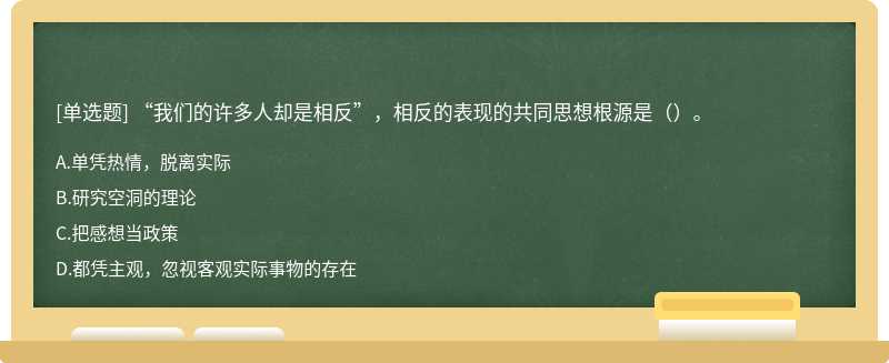 “我们的许多人却是相反”，相反的表现的共同思想根源是（）。A．单凭热情，脱离实际 B．研究