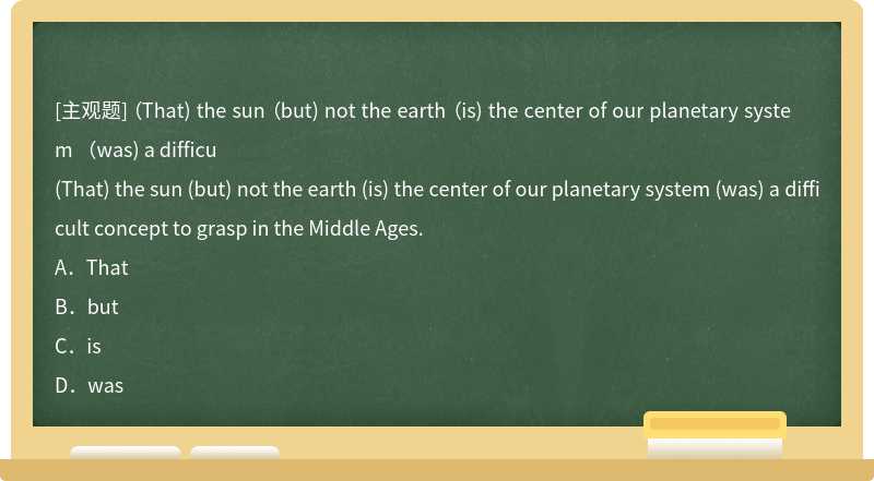 （That) the sun （but) not the earth （is) the center of our planetary system （was) a difficu