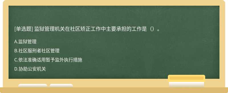 监狱管理机关在社区矫正工作中主要承担的工作是（）。A．监狱管理B．社区服刑者社区管理C．依法准确