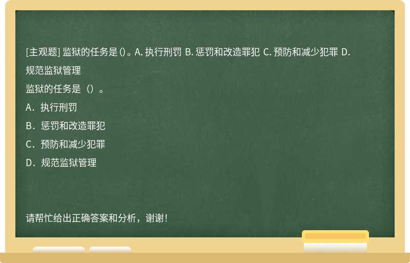 监狱的任务是（）。 A．执行刑罚 B．惩罚和改造罪犯 C．预防和减少犯罪 D．规范监狱管理