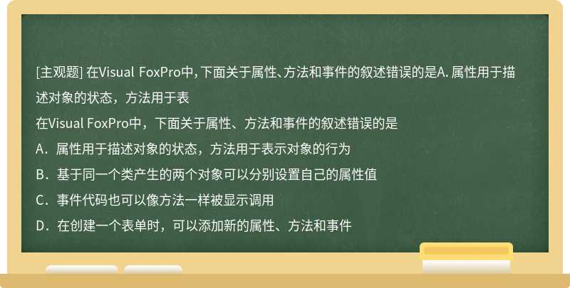 在Visual FoxPro中，下面关于属性、方法和事件的叙述错误的是A．属性用于描述对象的状态，方法用于表