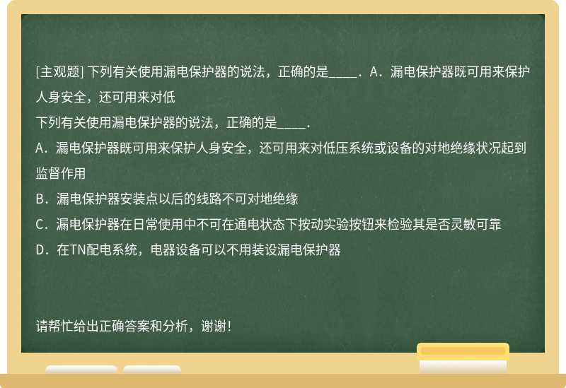 下列有关使用漏电保护器的说法，正确的是____．A．漏电保护器既可用来保护人身安全，还可用来对低