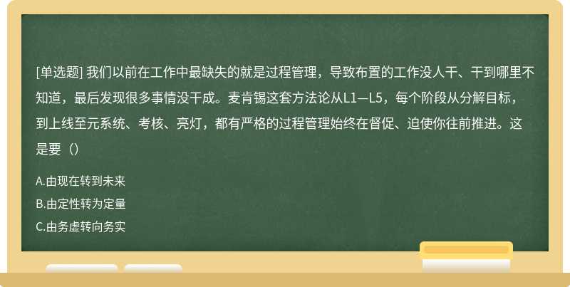 我们以前在工作中最缺失的就是过程管理，导致布置的工作没人干、干到哪里不知道，最后发现很多事情没干成。麦肯锡这套方法论从L1—L5，每个阶段从分解目标，到上线至元系统、考核、亮灯，都有严格的过程管理始终在督促、迫使你往前推进。这是要（）