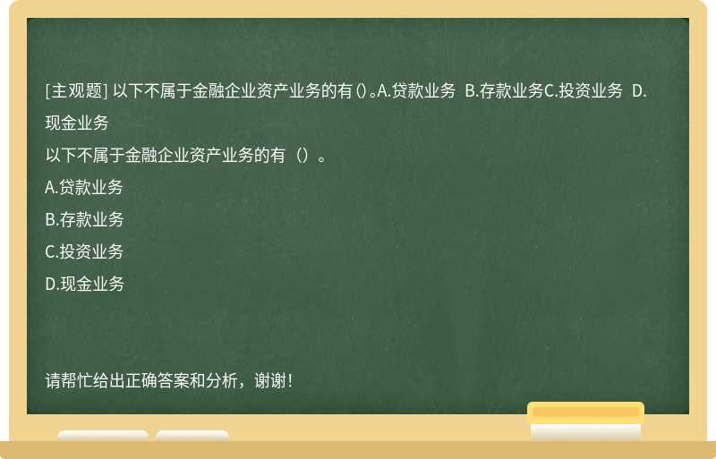 以下不属于金融企业资产业务的有（）。A.贷款业务 B.存款业务C.投资业务 D.现金业务