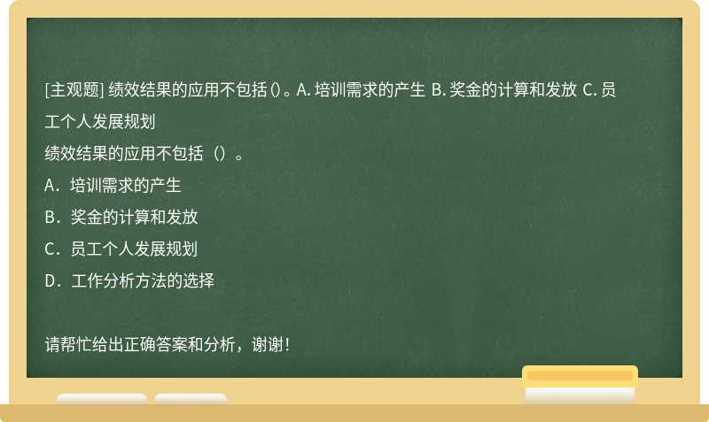 绩效结果的应用不包括（）。 A．培训需求的产生 B．奖金的计算和发放 C．员工个人发展规划