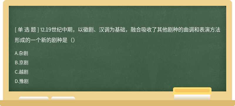 ⒓19世纪中期，以徽剧、汉调为基础，融合吸收了其他剧种的曲调和表演方法形成的一个新的剧种是（）