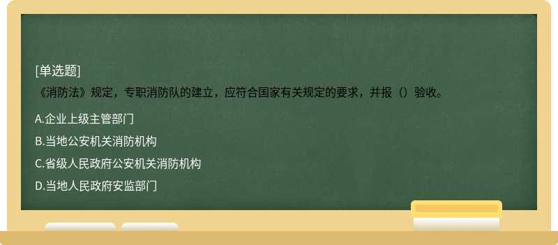 《消防法》规定，专职消防队的建立，应符合国家有关规定的要求，并报（）验收。