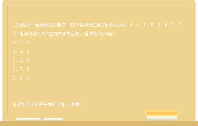 一混合蛋白质溶液，其中各种蛋白质的pl分别为4．6、5．0、5．3、6．7、7．3，电泳时欲使3种蛋白质泳向正